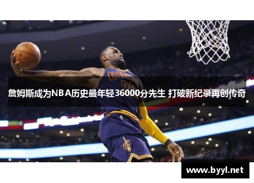 詹姆斯成为NBA历史最年轻36000分先生 打破新纪录再创传奇