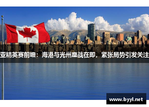 亚精英赛前瞻:海港与光州鏖战在即,紧张局势引发关注