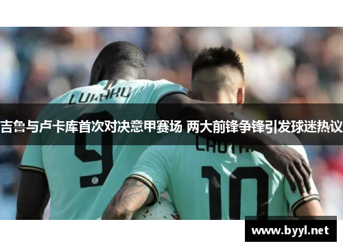 吉鲁与卢卡库首次对决意甲赛场 两大前锋争锋引发球迷热议