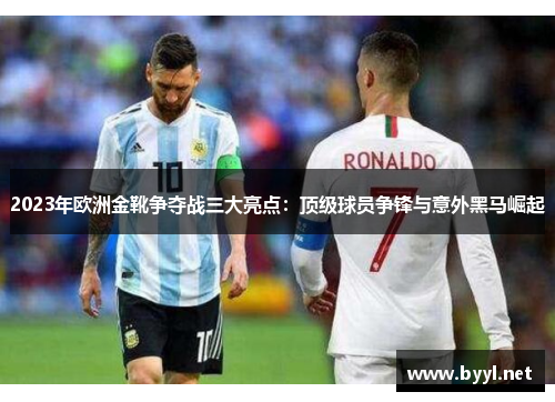 2023年欧洲金靴争夺战三大亮点:顶级球员争锋与意外黑马崛起