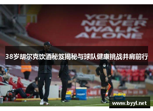 38岁胡尔克饮酒秘笈揭秘与球队健康挑战并肩前行