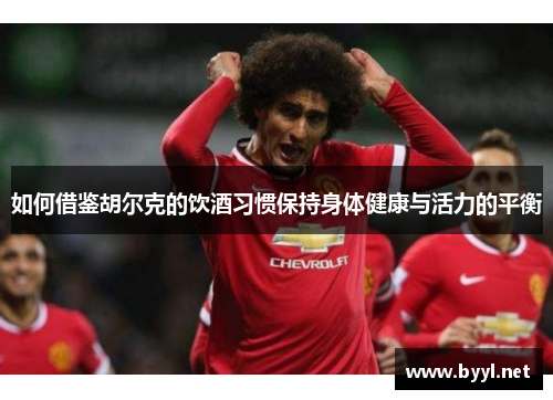 如何借鉴胡尔克的饮酒习惯保持身体健康与活力的平衡