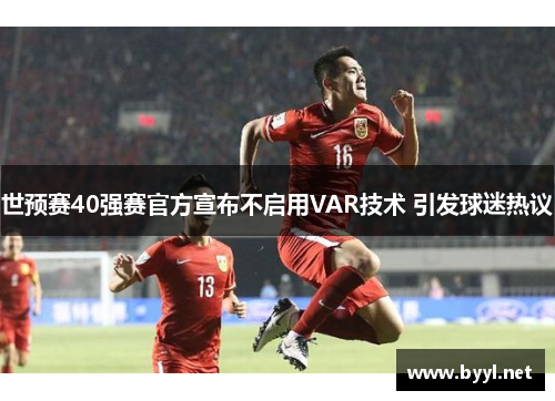 世预赛40强赛官方宣布不启用VAR技术 引发球迷热议