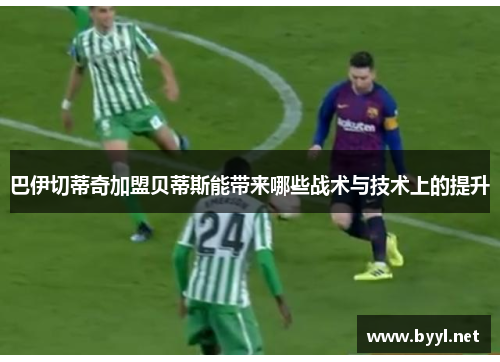 巴伊切蒂奇加盟贝蒂斯能带来哪些战术与技术上的提升