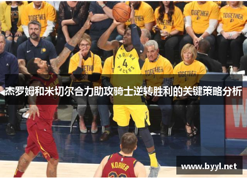 杰罗姆和米切尔合力助攻骑士逆转胜利的关键策略分析
