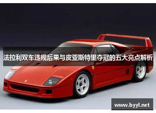 法拉利双车违规后果与皮亚斯特里夺冠的五大亮点解析