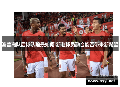 波普离队后球队前景如何 新老球员融合能否带来新希望