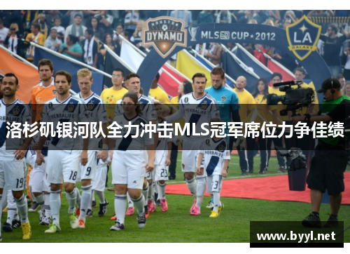 洛杉矶银河队全力冲击MLS冠军席位力争佳绩