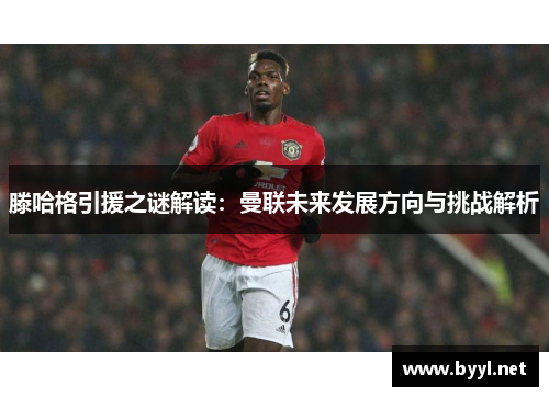 滕哈格引援之谜解读：曼联未来发展方向与挑战解析