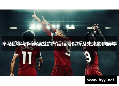 皇马即将与阿诺德签约背后信号解析及未来影响展望