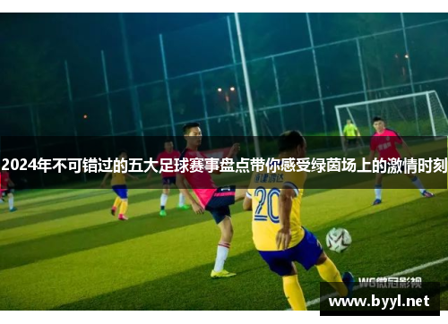 2024年不可错过的五大足球赛事盘点带你感受绿茵场上的激情时刻
