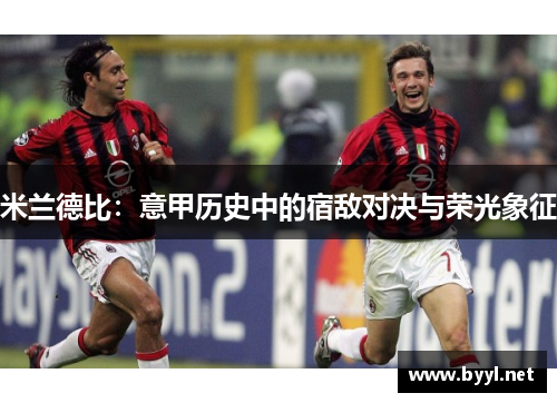 米兰德比：意甲历史中的宿敌对决与荣光象征