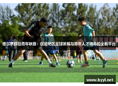 维尔京群岛青年联赛：促进地区足球发展与青年人才培养的全新平台