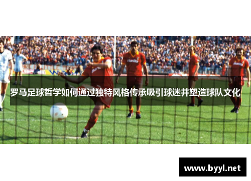 罗马足球哲学如何通过独特风格传承吸引球迷并塑造球队文化