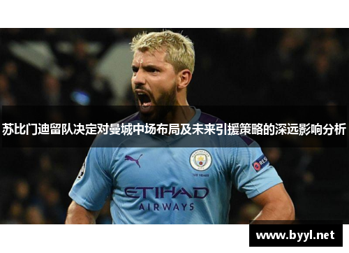 苏比门迪留队决定对曼城中场布局及未来引援策略的深远影响分析