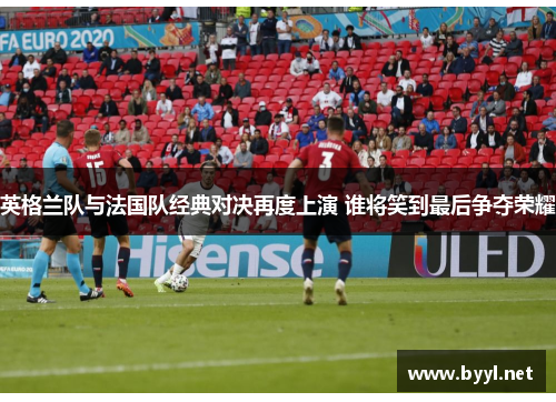英格兰队与法国队经典对决再度上演 谁将笑到最后争夺荣耀