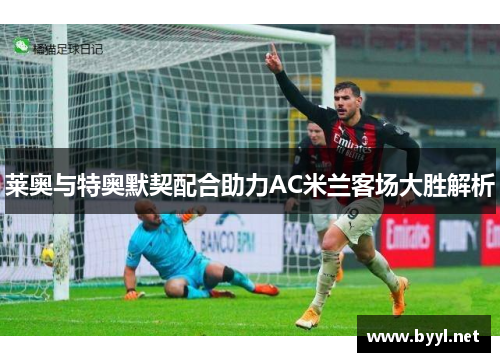 莱奥与特奥默契配合助力AC米兰客场大胜解析
