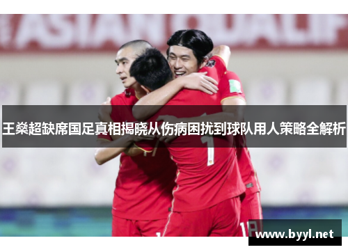 王燊超缺席国足真相揭晓从伤病困扰到球队用人策略全解析